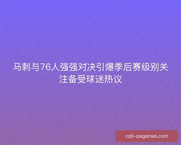 马刺与76人强强对决引爆季后赛级别关注备受球迷热议
