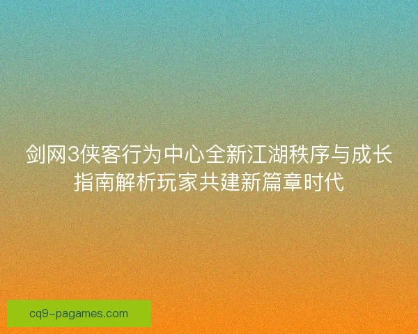 剑网3侠客行为中心全新江湖秩序与成长指南解析玩家共建新篇章时代