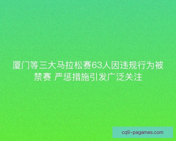 厦门等三大马拉松赛63人因违规行为被禁赛 严惩措施引发广泛关注